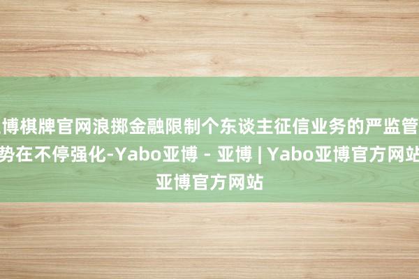 亚博棋牌官网浪掷金融限制个东谈主征信业务的严监管趋势在不停强化-Yabo亚博 - 亚博 | Yabo亚博官方网站