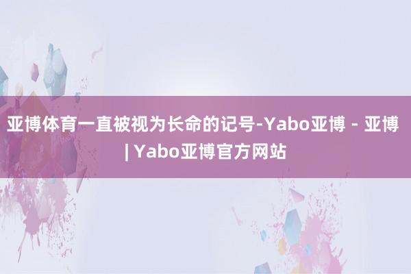 亚博体育一直被视为长命的记号-Yabo亚博 - 亚博 | Yabo亚博官方网站
