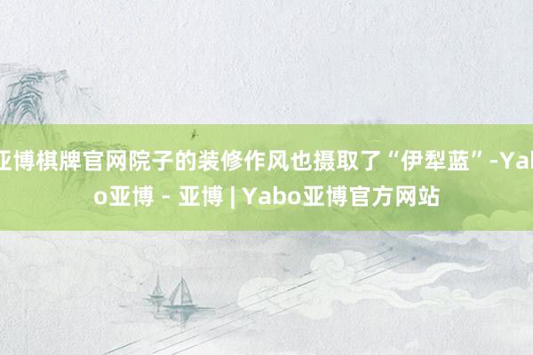 亚博棋牌官网院子的装修作风也摄取了“伊犁蓝”-Yabo亚博 - 亚博 | Yabo亚博官方网站