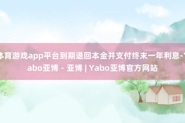体育游戏app平台到期退回本金并支付终末一年利息-Yabo亚博 - 亚博 | Yabo亚博官方网站
