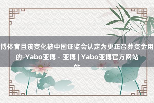 亚博体育且该变化被中国证监会认定为更正召募资金用途的-Yabo亚博 - 亚博 | Yabo亚博官方网站