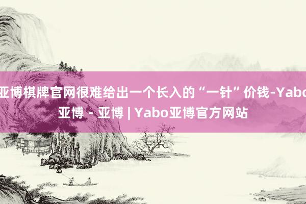 亚博棋牌官网很难给出一个长入的“一针”价钱-Yabo亚博 - 亚博 | Yabo亚博官方网站