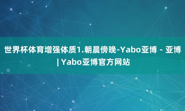 世界杯体育增强体质1.朝晨傍晚-Yabo亚博 - 亚博 | Yabo亚博官方网站