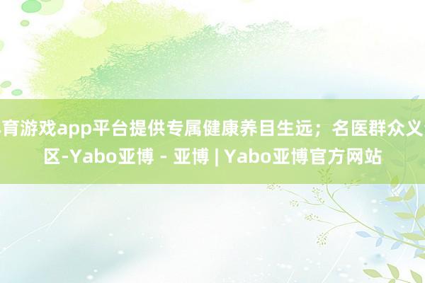体育游戏app平台提供专属健康养目生远；名医群众义诊区-Yabo亚博 - 亚博 | Yabo亚博官方网站