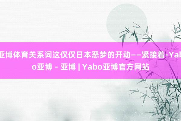 亚博体育关系词这仅仅日本恶梦的开动——紧接着-Yabo亚博 - 亚博 | Yabo亚博官方网站