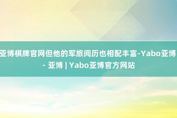 亚博棋牌官网但他的军旅阅历也相配丰富-Yabo亚博 - 亚博 | Yabo亚博官方网站