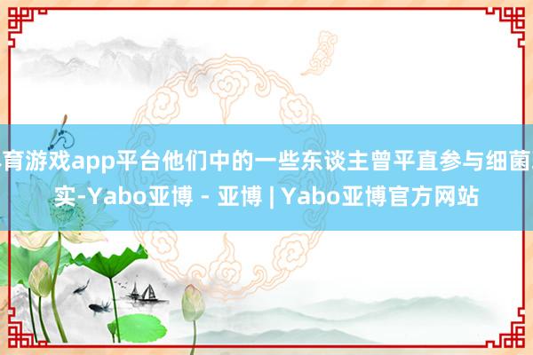 体育游戏app平台他们中的一些东谈主曾平直参与细菌现实-Yabo亚博 - 亚博 | Yabo亚博官方网站