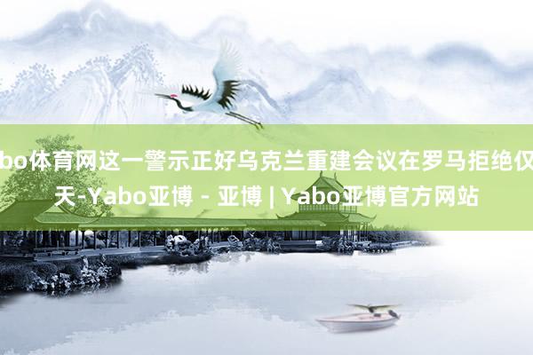 亚bo体育网这一警示正好乌克兰重建会议在罗马拒绝仅一天-Yabo亚博 - 亚博 | Yabo亚博官方网站