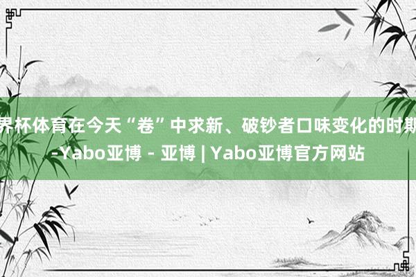 世界杯体育在今天“卷”中求新、破钞者口味变化的时期里-Yabo亚博 - 亚博 | Yabo亚博官方网站