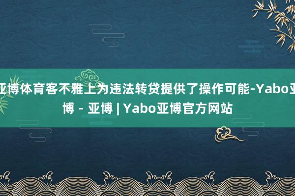 亚博体育客不雅上为违法转贷提供了操作可能-Yabo亚博 - 亚博 | Yabo亚博官方网站