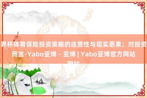 世界杯体育保险投资策略的连贯性与现实恶果；对投资者而言-Yabo亚博 - 亚博 | Yabo亚博官方网站