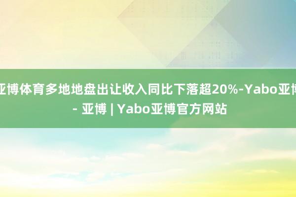 亚博体育多地地盘出让收入同比下落超20%-Yabo亚博 - 亚博 | Yabo亚博官方网站