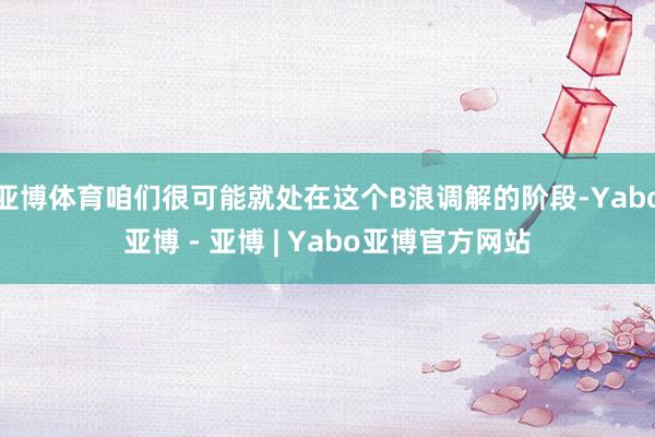 亚博体育咱们很可能就处在这个B浪调解的阶段-Yabo亚博 - 亚博 | Yabo亚博官方网站