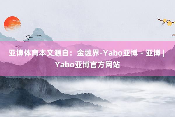亚博体育本文源自:金融界-Yabo亚博 - 亚博 | Yabo亚博官方网站