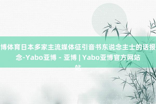 亚博体育日本多家主流媒体征引音书东说念主士的话报说念-Yabo亚博 - 亚博 | Yabo亚博官方网站