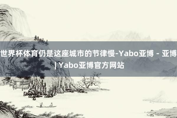 世界杯体育仍是这座城市的节律慢-Yabo亚博 - 亚博 | Yabo亚博官方网站