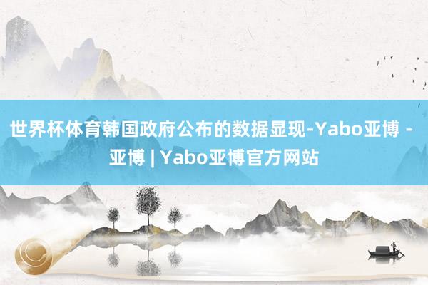 世界杯体育韩国政府公布的数据显现-Yabo亚博 - 亚博 | Yabo亚博官方网站