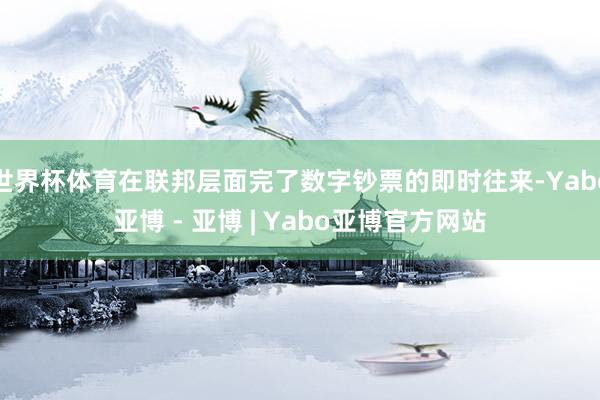 世界杯体育在联邦层面完了数字钞票的即时往来-Yabo亚博 - 亚博 | Yabo亚博官方网站