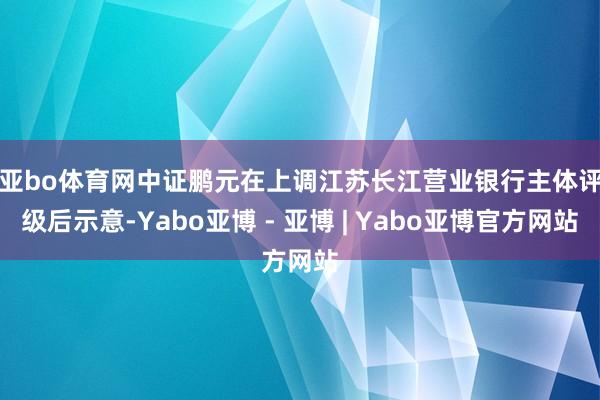 亚bo体育网　　中证鹏元在上调江苏长江营业银行主体评级后示意-Yabo亚博 - 亚博 | Yabo亚博官方网站