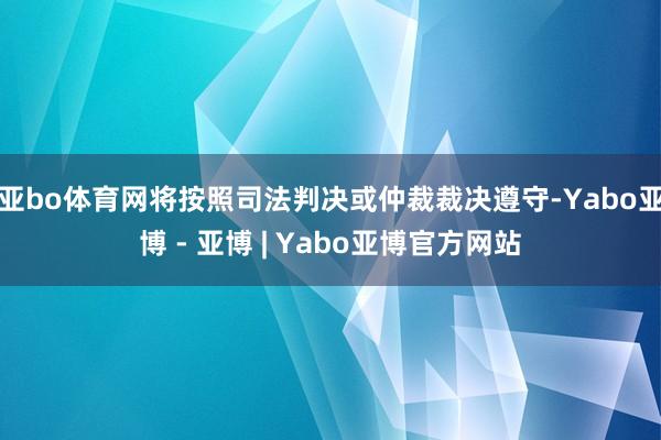 亚bo体育网将按照司法判决或仲裁裁决遵守-Yabo亚博 - 亚博 | Yabo亚博官方网站