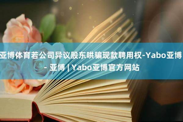 亚博体育若公司异议股东哄骗现款聘用权-Yabo亚博 - 亚博 | Yabo亚博官方网站