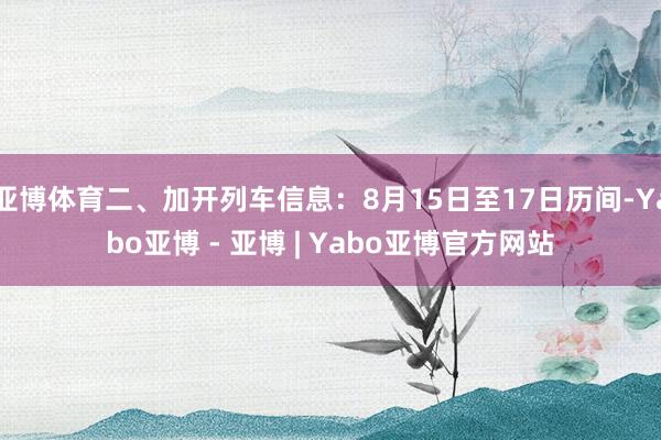 亚博体育二、加开列车信息:8月15日至17日历间-Yabo亚博 - 亚博 | Yabo亚博官方网站