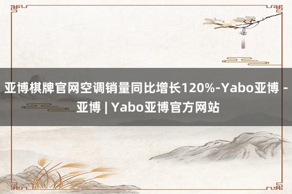 亚博棋牌官网空调销量同比增长120%-Yabo亚博 - 亚博 | Yabo亚博官方网站