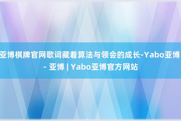 亚博棋牌官网歌词藏着算法与领会的成长-Yabo亚博 - 亚博 | Yabo亚博官方网站