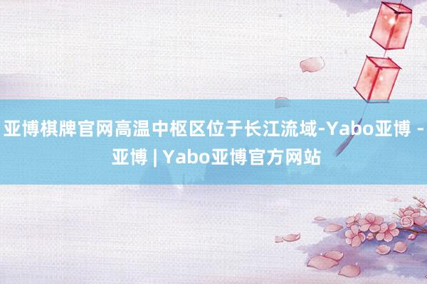 亚博棋牌官网高温中枢区位于长江流域-Yabo亚博 - 亚博 | Yabo亚博官方网站