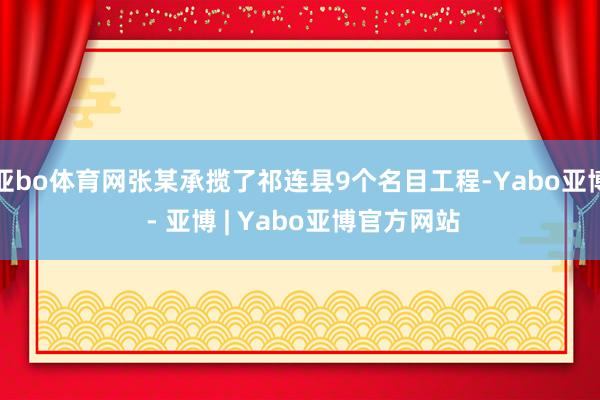 亚bo体育网张某承揽了祁连县9个名目工程-Yabo亚博 - 亚博 | Yabo亚博官方网站