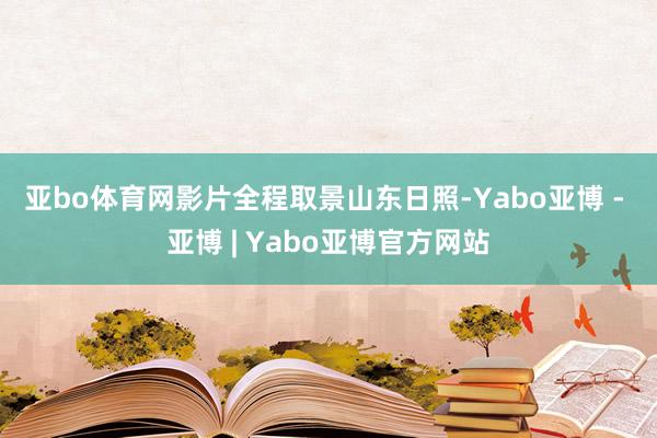 亚bo体育网 影片全程取景山东日照-Yabo亚博 - 亚博 | Yabo亚博官方网站