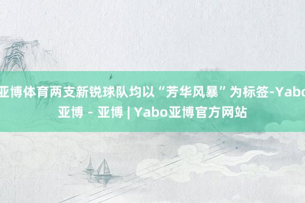 亚博体育两支新锐球队均以“芳华风暴”为标签-Yabo亚博 - 亚博 | Yabo亚博官方网站