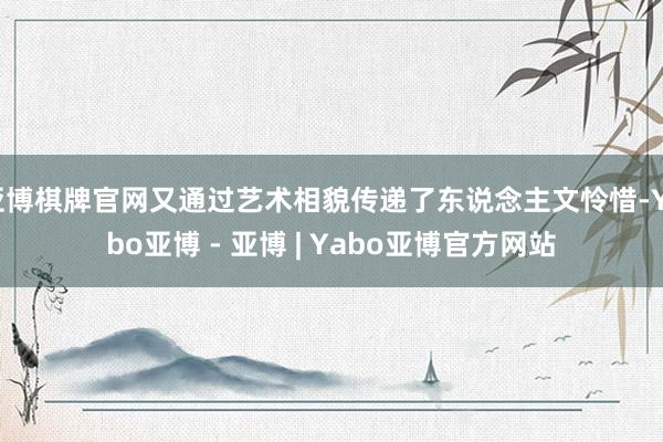 亚博棋牌官网又通过艺术相貌传递了东说念主文怜惜-Yabo亚博 - 亚博 | Yabo亚博官方网站