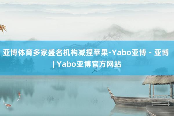 亚博体育多家盛名机构减捏苹果-Yabo亚博 - 亚博 | Yabo亚博官方网站