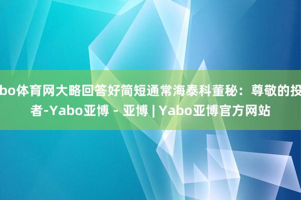 亚bo体育网大略回答好简短通常海泰科董秘：尊敬的投资者-Yabo亚博 - 亚博 | Yabo亚博官方网站