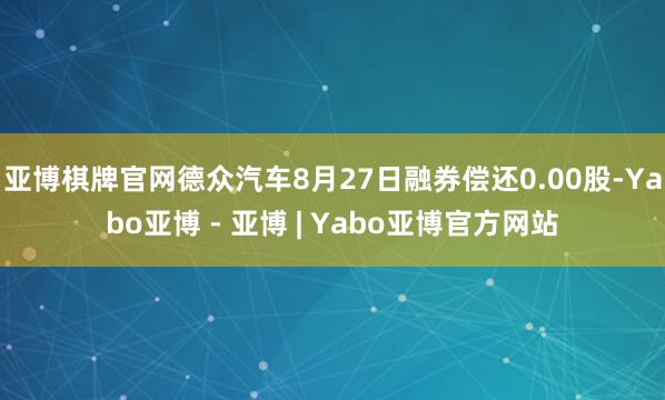 亚博棋牌官网德众汽车8月27日融券偿还0.00股-Yabo亚博 - 亚博 | Yabo亚博官方网站