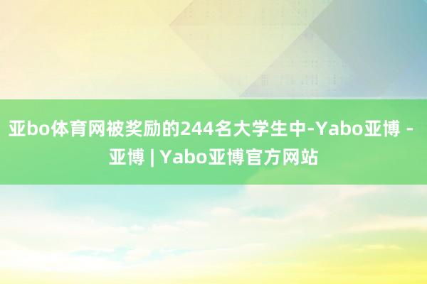 亚bo体育网被奖励的244名大学生中-Yabo亚博 - 亚博 | Yabo亚博官方网站