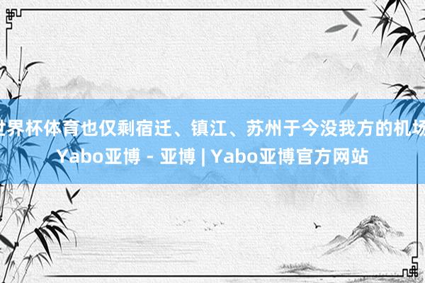 世界杯体育也仅剩宿迁、镇江、苏州于今没我方的机场-Yabo亚博 - 亚博 | Yabo亚博官方网站