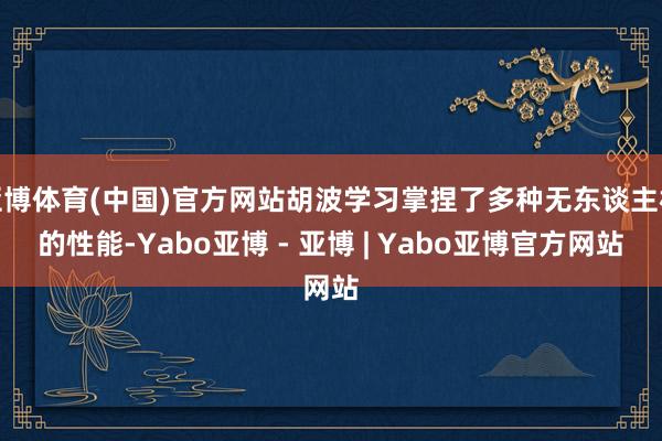 亚博体育(中国)官方网站胡波学习掌捏了多种无东谈主机的性能-Yabo亚博 - 亚博 | Yabo亚博官方网站