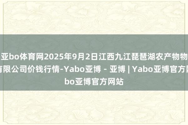 亚bo体育网2025年9月2日江西九江琵琶湖农产物物流有限公司价钱行情-Yabo亚博 - 亚博 | Yabo亚博官方网站