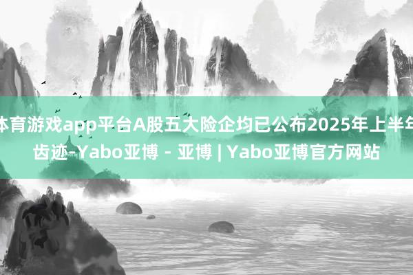 体育游戏app平台A股五大险企均已公布2025年上半年齿迹-Yabo亚博 - 亚博 | Yabo亚博官方网站