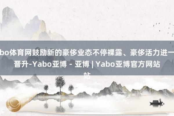 亚bo体育网鼓励新的豪侈业态不停裸露、豪侈活力进一步晋升-Yabo亚博 - 亚博 | Yabo亚博官方网站