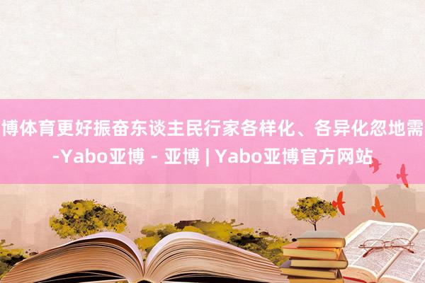 亚博体育更好振奋东谈主民行家各样化、各异化忽地需求-Yabo亚博 - 亚博 | Yabo亚博官方网站