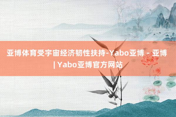 亚博体育　　受宇宙经济韧性扶持-Yabo亚博 - 亚博 | Yabo亚博官方网站