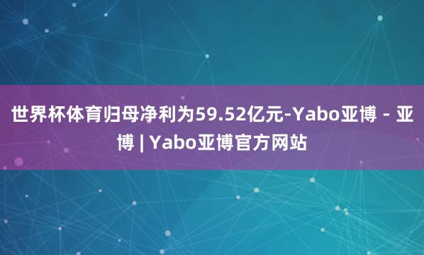 世界杯体育归母净利为59.52亿元-Yabo亚博 - 亚博 | Yabo亚博官方网站