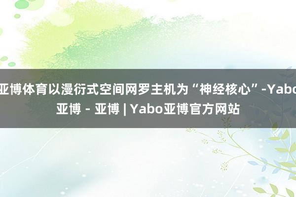 亚博体育以漫衍式空间网罗主机为“神经核心”-Yabo亚博 - 亚博 | Yabo亚博官方网站