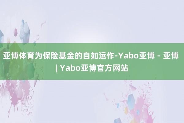 亚博体育为保险基金的自如运作-Yabo亚博 - 亚博 | Yabo亚博官方网站