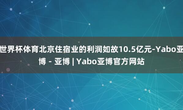 世界杯体育北京住宿业的利润如故10.5亿元-Yabo亚博 - 亚博 | Yabo亚博官方网站