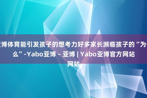 亚博体育能引发孩子的想考力好多家长濒临孩子的“为什么”-Yabo亚博 - 亚博 | Yabo亚博官方网站