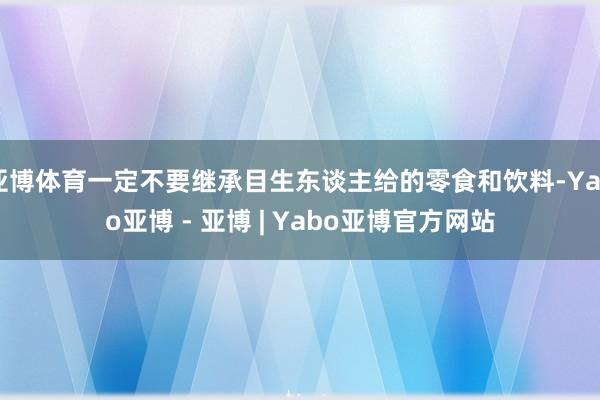 亚博体育一定不要继承目生东谈主给的零食和饮料-Yabo亚博 - 亚博 | Yabo亚博官方网站